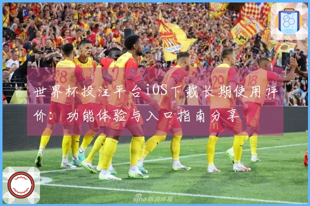 世界杯投注平台iOS下载长期使用评价：功能体验与入口指南分享