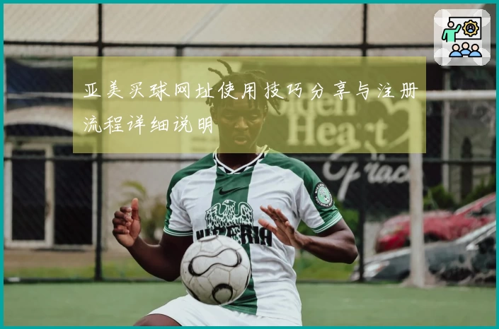 亚美买球网址使用技巧分享与注册流程详细说明