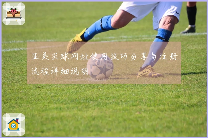 亚美买球网址使用技巧分享与注册流程详细说明