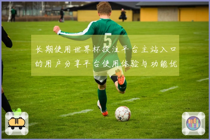 长期使用世界杯投注平台主站入口的用户分享平台使用体验与功能优势