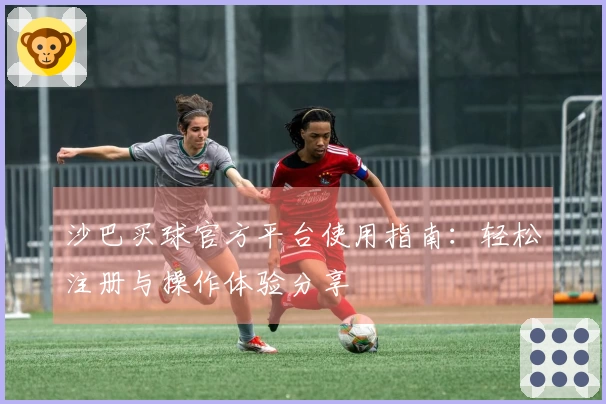 沙巴买球官方平台使用指南：轻松注册与操作体验分享