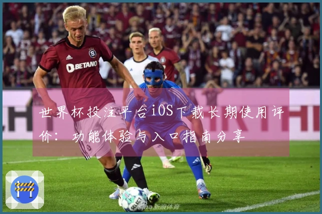 世界杯投注平台iOS下载长期使用评价：功能体验与入口指南分享
