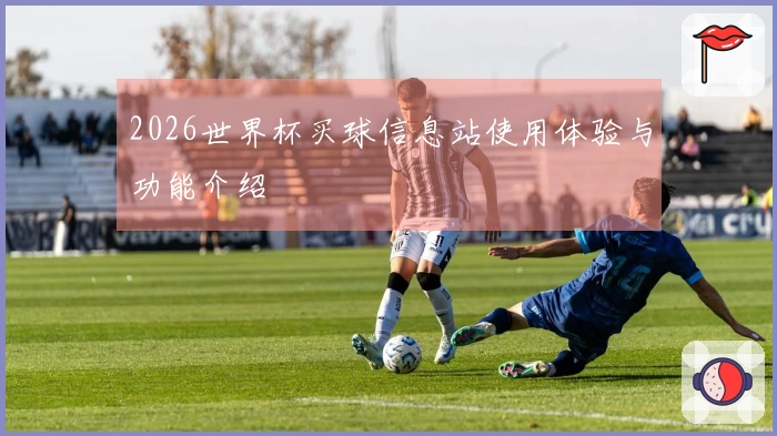2026世界杯买球信息站使用体验与功能介绍
