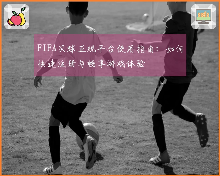 FIFA买球正规平台使用指南：如何快速注册与畅享游戏体验