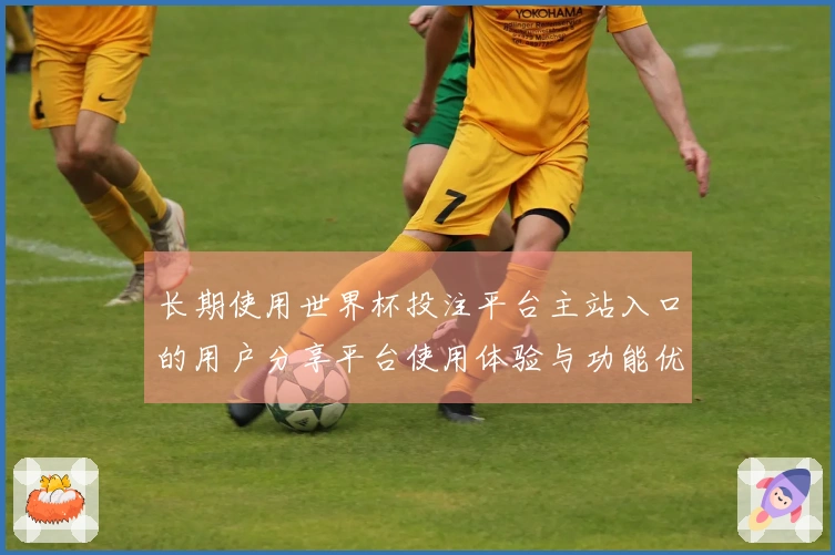 长期使用世界杯投注平台主站入口的用户分享平台使用体验与功能优势