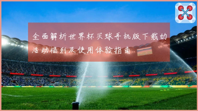全面解析世界杯买球手机版下载的活动福利及使用体验指南