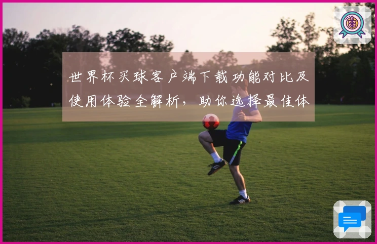 世界杯买球客户端下载功能对比及使用体验全解析，助你选择最佳体育直播平台