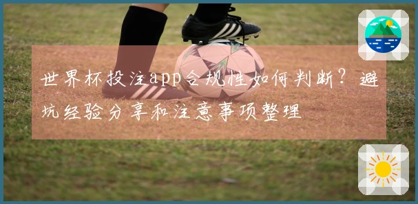 世界杯投注app合规性如何判断？避坑经验分享和注意事项整理