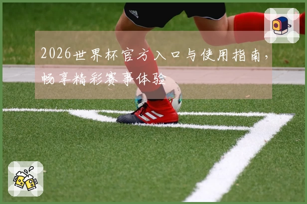 2026世界杯官方入口与使用指南，畅享精彩赛事体验